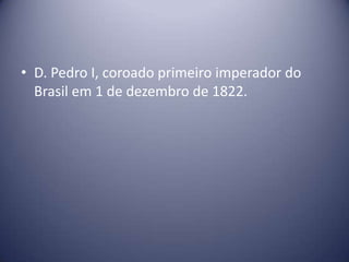 • D. Pedro I, coroado primeiro imperador do
Brasil em 1 de dezembro de 1822.
 