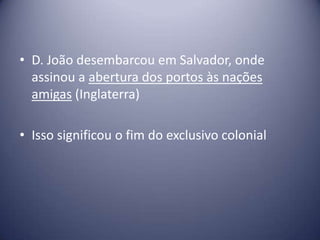 • D. João desembarcou em Salvador, onde
assinou a abertura dos portos às nações
amigas (Inglaterra)
• Isso significou o fim do exclusivo colonial
 