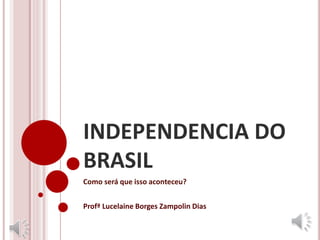 INDEPENDENCIA DO
BRASIL
Como será que isso aconteceu?
Profª Lucelaine Borges Zampolin Dias
 