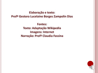 Elaboração e texto:
Profª Gestora Lucelaine Borges Zampolin Dias
Fontes:
Texto: Adaptação Wikipedia
Imagens: Internet
Narração: Profª Claudia Fassina
 