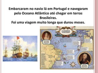 Embarcaram no navio lá em Portugal e navegaram
pelo Oceano Atlântico até chegar em terras
Brasileiras.
Foi uma viagem muito longa que durou meses.
 