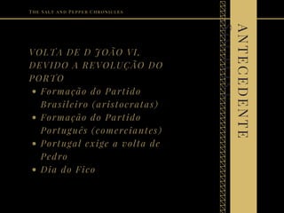 VOLTA DE D JOÃO VI,
DEVIDO A REVOLUÇÃO DO
PORTO
Formação do Partido
Brasileiro (aristocratas)
Formação do Partido
Português (comerciantes)
Portugal exige a volta de
Pedro
Dia do Fico
The Salt and Pepper Chronicles
ANTECEDENTE
Soutline
 