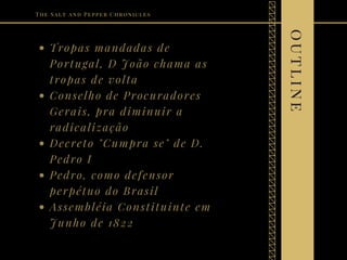 Tropas mandadas de
Portugal, D João chama as
tropas de volta
Conselho de Procuradores
Gerais, pra diminuir a
radicalização
Decreto "Cumpra se" de D.
Pedro I
Pedro, como defensor
perpétuo do Brasil
Assembléia Constituinte em
Junho de 1822
The Salt and Pepper Chronicles
outline
 