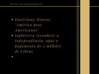 Doutriana Monroe
"América pros
Americanos" 
Inglaterra reconhece a
Independência, após o
pagamento de 2 milhões
de Libras
The Salt and Pepper Chronicles
 