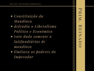 Constituição da
Mandioca
defendia o Liberalismo
Político e Econômico
voto dado somente a
latifundiários de
mandioca
limitava os poderes do
Imperador
The Salt and Pepper Chronicles
Prim.Reinado
 
