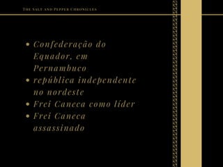 Confederação do
Equador, em
Pernambuco
república independente
no nordeste
Frei Caneca como líder
Frei Caneca
assassinado
The Salt and Pepper Chronicles
 