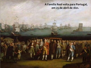 A Família Real volta para Portugal,
em 25 de abril de 1821.
 