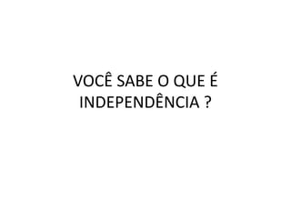 VOCÊ SABE O QUE É
INDEPENDÊNCIA ?
 