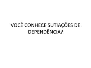 VOCÊ CONHECE SUTIAÇÕES DE
DEPENDÊNCIA?
 