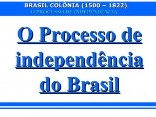 BRASIL COLÔNIA (1500 – 1822)BRASIL COLÔNIA (1500 – 1822)
O PROCESSO DE INDEPENDÊNCIAO PROCESSO DE INDEPENDÊNCIA
O Processo deO Processo de
independênciaindependência
do Brasildo Brasil
 