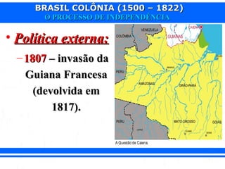 BRASIL COLÔNIA (1500 – 1822)BRASIL COLÔNIA (1500 – 1822)
O PROCESSO DE INDEPENDÊNCIAO PROCESSO DE INDEPENDÊNCIA
• Política externa:Política externa:
– 18071807 – invasão da– invasão da
Guiana FrancesaGuiana Francesa
(devolvida em(devolvida em
1817).1817).
 