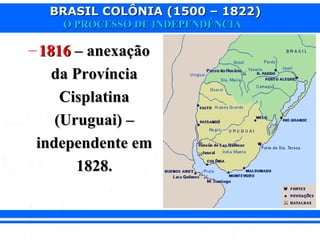 BRASIL COLÔNIA (1500 – 1822)BRASIL COLÔNIA (1500 – 1822)
O PROCESSO DE INDEPENDÊNCIAO PROCESSO DE INDEPENDÊNCIA
– 18161816 – anexação– anexação
da Provínciada Província
CisplatinaCisplatina
(Uruguai) –(Uruguai) –
independente emindependente em
1828.1828.
 