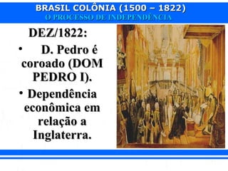 BRASIL COLÔNIA (1500 – 1822)BRASIL COLÔNIA (1500 – 1822)
O PROCESSO DE INDEPENDÊNCIAO PROCESSO DE INDEPENDÊNCIA
DEZ/1822:DEZ/1822:
• D. Pedro éD. Pedro é
coroado (DOMcoroado (DOM
PEDRO I).PEDRO I).
• DependênciaDependência
econômica emeconômica em
relação arelação a
Inglaterra.Inglaterra.
 