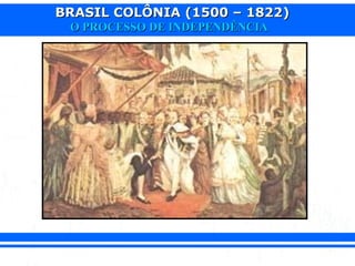 BRASIL COLÔNIA (1500 – 1822)BRASIL COLÔNIA (1500 – 1822)
O PROCESSO DE INDEPENDÊNCIAO PROCESSO DE INDEPENDÊNCIA
 
