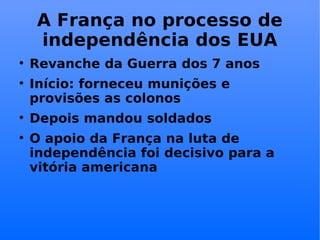 A França no processo de independência dos EUA Revanche da Guerra dos 7 anos Início: forneceu munições e provisões as colonos Depois mandou soldados O apoio da França na luta de independência foi decisivo para a vitória americana  