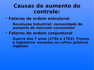 Causas do aumento do controle: Fatores de ordem estrutural Revolução Industrial: necessidade de aumento do mercado consumidor Fatores de ordem conjuntural Guerra dos 7 anos (1756 a 1763)- França e Inglaterra- esvaziou os cofres públicos ingleses 