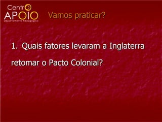 Vamos praticar? 1. Quais fatores levaram a Inglaterra retomar o Pacto Colonial? 
