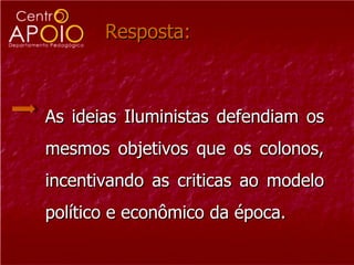 Resposta: As ideias Iluministas defendiam os mesmos objetivos que os colonos, incentivando as criticas ao modelo político e econômico da época.  