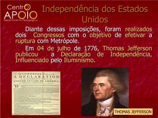 Independência dos Estados Unidos Diante dessas imposições, foram  realizados  dois  Congressos  com o  objetivo  de  efetivar  a  ruptura  com Metrópole. Em  04 de julho  de 1776,  Thomas Jefferson publicou   a  Declaração de Independência, Influenciado  pelo  Iluminismo .  THOMAS   JEFFERSON 