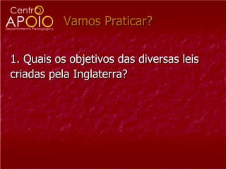 Vamos Praticar?  1. Quais os objetivos das diversas leis criadas pela Inglaterra? 
