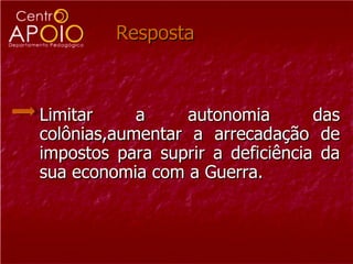 Resposta  Limitar a autonomia das colônias,aumentar a arrecadação de impostos para suprir a deficiência da sua economia com a Guerra.  