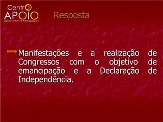 Resposta  Manifestações e a realização de Congressos com o objetivo de emancipação e a Declaração de Independência.  