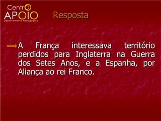 Resposta  A França interessava território perdidos para Inglaterra na Guerra dos Setes Anos, e a Espanha, por Aliança ao rei Franco.  