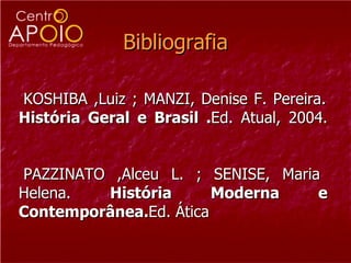 Bibliografia   KOSHIBA ,Luiz ; MANZI, Denise F. Pereira.  História Geral e Brasil . Ed. Atual, 2004.  PAZZINATO ,Alceu L. ; SENISE, Maria Helena.  História Moderna e Contemporânea. Ed. Ática 