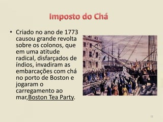 • Criado no ano de 1773
  causou grande revolta
  sobre os colonos, que
  em uma atitude
  radical, disfarçados de
  índios, invadiram as
  embarcações com chá
  no porto de Boston e
  jogaram o
  carregamento ao
  mar,Boston Tea Party.

                            11
 