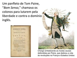 Um panfleto de Tom Paine, 
“Bom Senso,” chamava os 
colonos para lutarem pela 
liberdade e contra o domínio 
inglês. 
Charge simbolizando as muitas causas
defendidas por Paine, que dedicou a vida
às revoluções na França e Estados Unidos
 