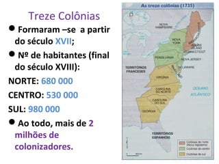 Formaram –se a partir
do século XVII;
Nº de habitantes (final
do século XVIII):
NORTE: 680 000
CENTRO: 530 000
SUL: 980 000
Ao todo, mais de 2
milhões de
colonizadores.
Treze Colônias
 