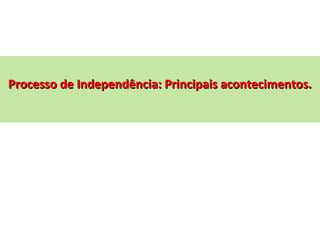 Processo de Independência: Principais acontecimentos.Processo de Independência: Principais acontecimentos.
 