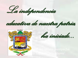 La independencia
educativa de nuestra patria,
ha iniciado…
Su nombre proviene del idioma purépecha
Michhuahcān o 'lugar de pescadores'.

 