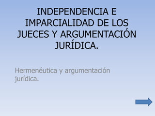 INDEPENDENCIA E
  IMPARCIALIDAD DE LOS
JUECES Y ARGUMENTACIÓN
        JURÍDICA.

Hermenéutica y argumentación
jurídica.
 