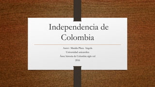 Independencia de
Colombia
Autor : Matalia Plaza Angola
Universidad unicatolica
Área: historia de Colombia siglo xxl
2016
 