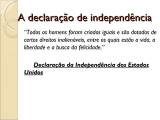 A declaração de independência
 “Todos os homens foram criados iguais e são dotados de
 certos direitos inalienáveis, entre os quais estão a vida, a
 liberdade e a busca da felicidade.”

    Declaração da Independência dos Estados
 Unidos
 