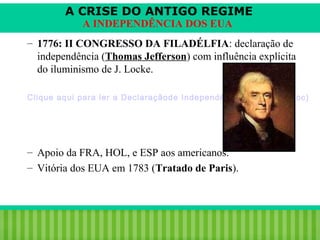 A CRISE DO ANTIGO REGIME
A INDEPENDÊNCIA DOS EUA

– 1776: II CONGRESSO DA FILADÉLFIA: declaração de
independência (Thomas Jefferson) com influência explícita
do iluminismo de J. Locke.
Clique aqui para ler a Declaraçãode Independência dos EUA (.doc)

– Apoio da FRA, HOL, e ESP aos americanos.
– Vitória dos EUA em 1783 (Tratado de Paris).

iair@pop.com.br

Prof. Iair

 