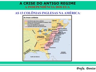 A CRISE DO ANTIGO REGIME
Profa. DeniseProfa. Denise
A INDEPENDÊNCIA DOS EUA
AS 13 COLÔNIAS INGLESAS NA AMÉRICA:
 