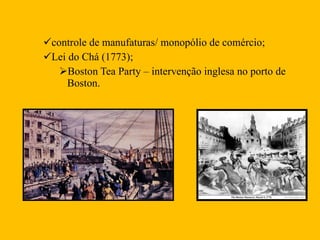 controle de manufaturas/ monopólio de comércio;  Lei do Chá (1773); Boston Tea Party – intervenção inglesa no porto de Boston. 