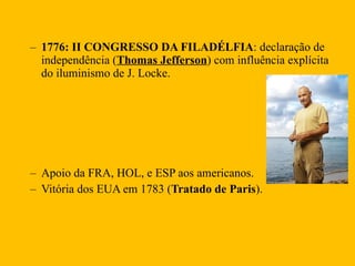 1776: II CONGRESSO DA FILADÉLFIA : declaração de independência ( Thomas Jefferson ) com influência explícita do iluminismo de J. Locke. Apoio da FRA, HOL, e ESP aos americanos. Vitória dos EUA em 1783 ( Tratado de Paris ). 