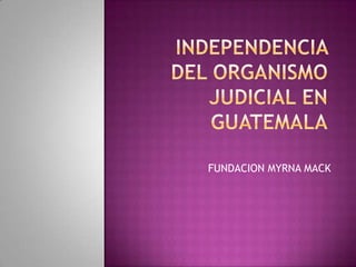 INDEPENDENCIA  DEL ORGANISMO JUDICIAL EN GUATEMALA FUNDACION MYRNA MACK 