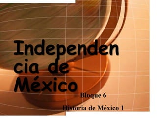 Independen
cia de
MéxicoBloque 6
Historia de México 1
 