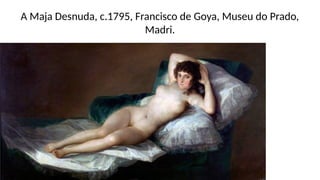 A Maja Desnuda, c.1795, Francisco de Goya, Museu do Prado,
Madri.
 