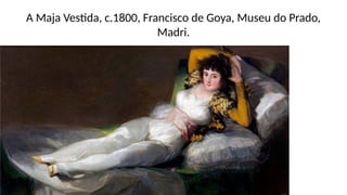 A Maja Vestida, c.1800, Francisco de Goya, Museu do Prado,
Madri.
 