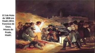 O 3 de Maio
de 1808 em
Madri,1814,
Francisco de
Goya,
Museu do
Prado,
Madri.
 
