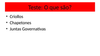 Teste: O que são?
• Criollos
• Chapetones
• Juntas Governativas
 