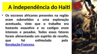 A independência do Haiti (2/4)
• Os escravos africanos presentes na região
eram submetidos a uma exploração
acentuada, visto que o trabalho era
bastante exaustivo e os castigos eram
intensos e pesados. Todos esses fatores
foram alimentando um espírito de revolta,
que foi estimulado pela
Revolução Francesa.
 