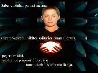 Saber cozinhar para si mesma,  entreter-se com  hábitos solitários como a leitura,  pegar um táxi,  resolver os próprios problemas,  tomar decisões com confiança. 