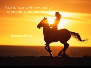 Nada de fazer-se de desentendida  só para não se incomodar.  Incomode-se.       