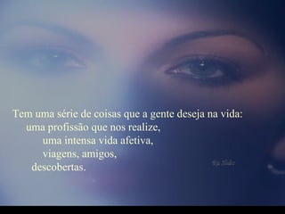 Tem uma série de coisas que a gente deseja na vida:  uma profissão que nos realize,  uma intensa vida afetiva,  viagens, amigos,  descobertas.  